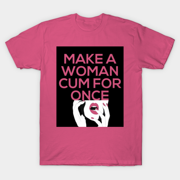 Make A Woman Cum For Once Shirt Feminists T Shirt Teepublic 3686